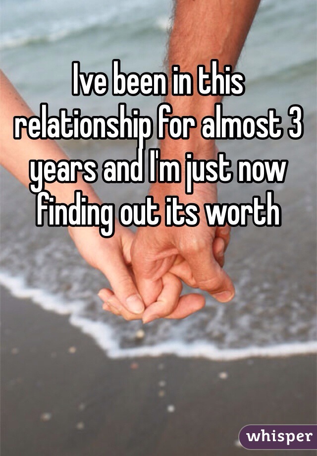 Ive been in this relationship for almost 3 years and I'm just now finding out its worth 