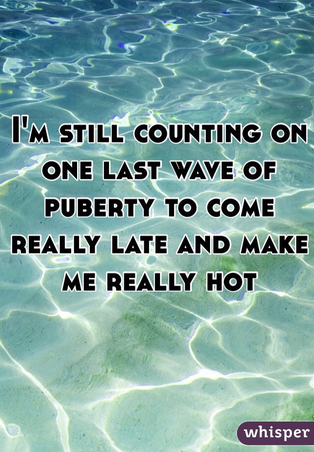 I'm still counting on one last wave of puberty to come really late and make me really hot 
