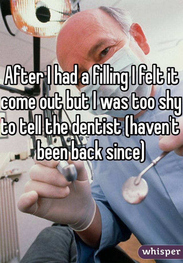 After I had a filling I felt it come out but I was too shy to tell the dentist (haven't been back since)