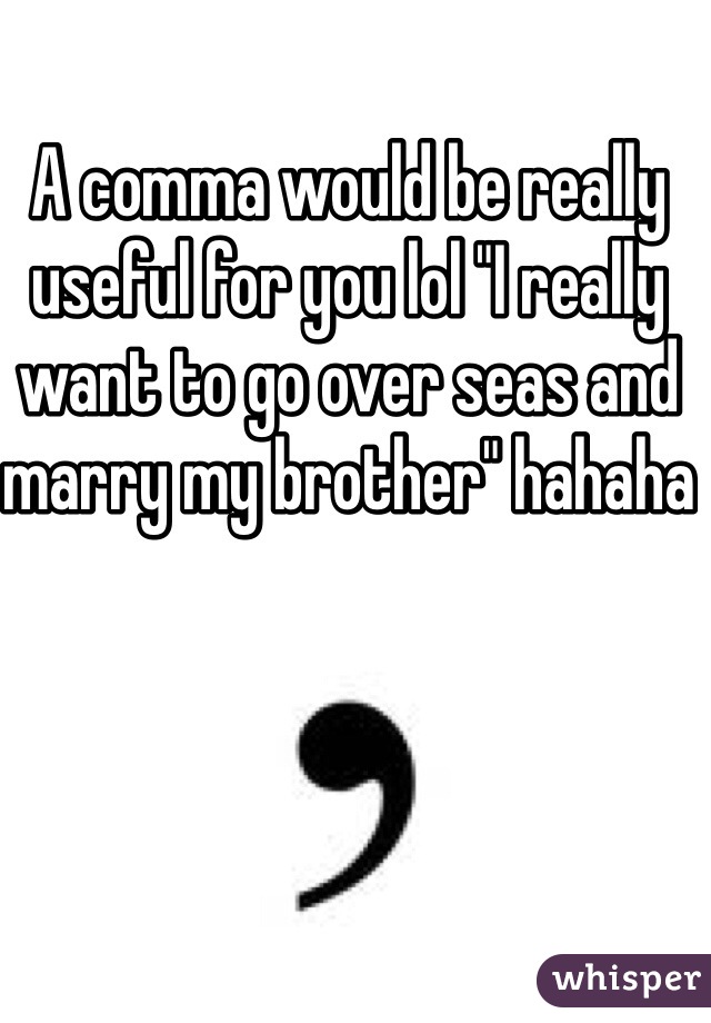 A comma would be really useful for you lol "I really want to go over seas and marry my brother" hahaha