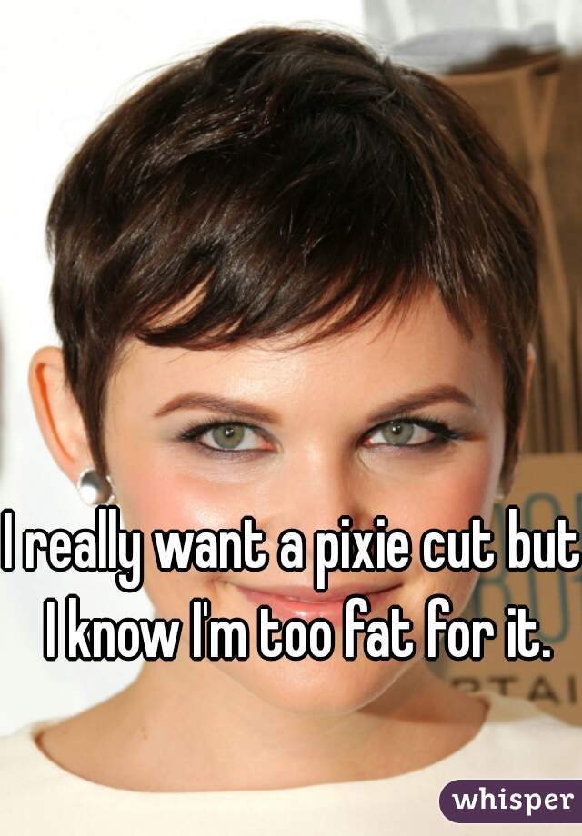 I really want a pixie cut but I know I'm too fat for it.