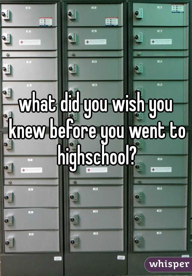 what did you wish you knew before you went to highschool?