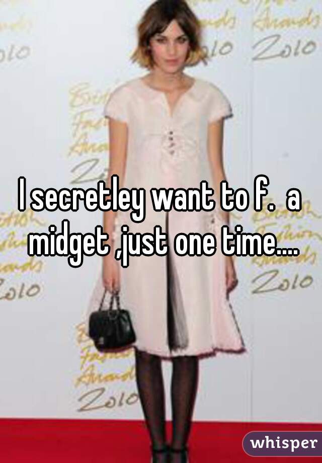I secretley want to f.  a midget ,just one time....