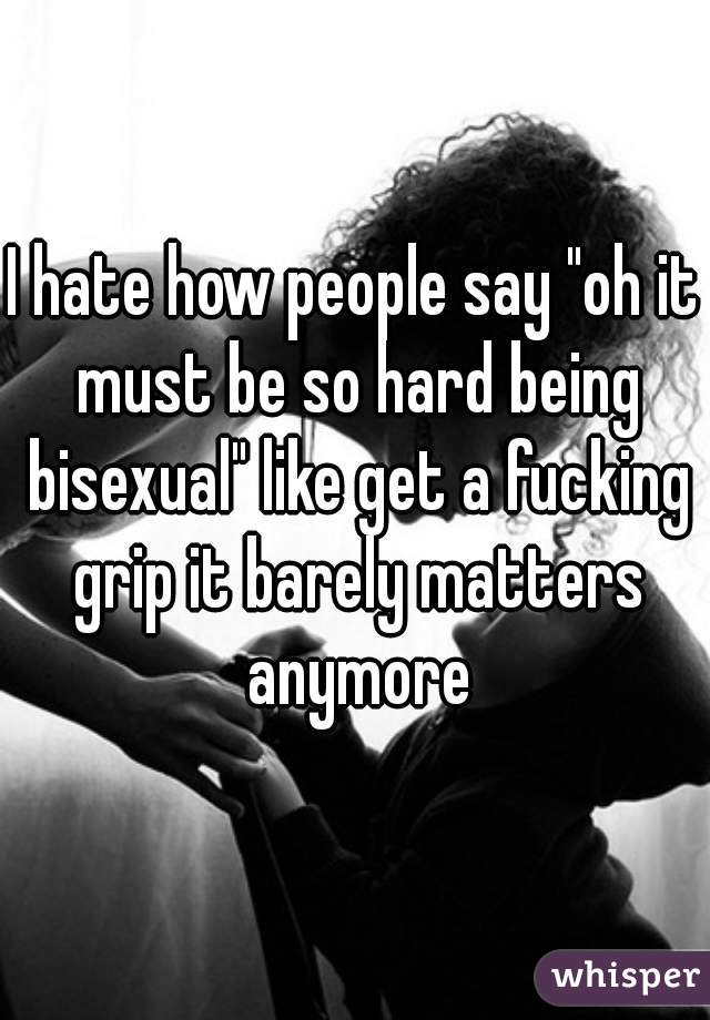 I hate how people say "oh it must be so hard being bisexual" like get a fucking grip it barely matters anymore