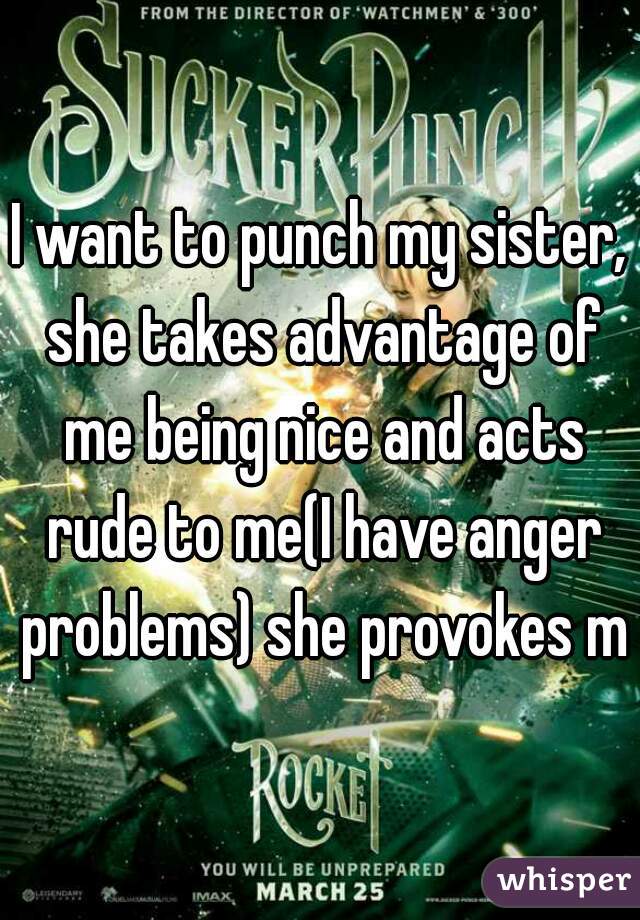 I want to punch my sister, she takes advantage of me being nice and acts rude to me(I have anger problems) she provokes me