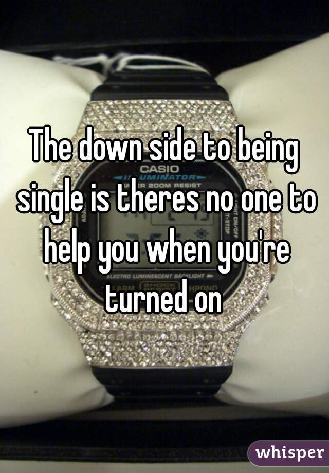 The down side to being single is theres no one to help you when you're turned on 
