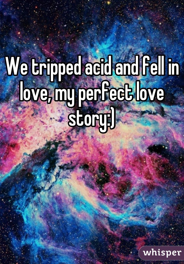 

We tripped acid and fell in love, my perfect love story:)