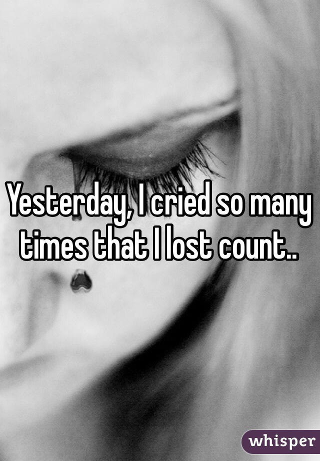 Yesterday, I cried so many times that I lost count..