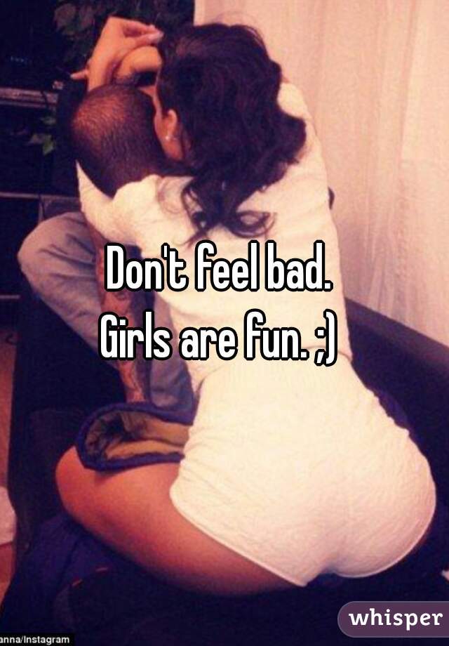 Don't feel bad. 
Girls are fun. ;) 
