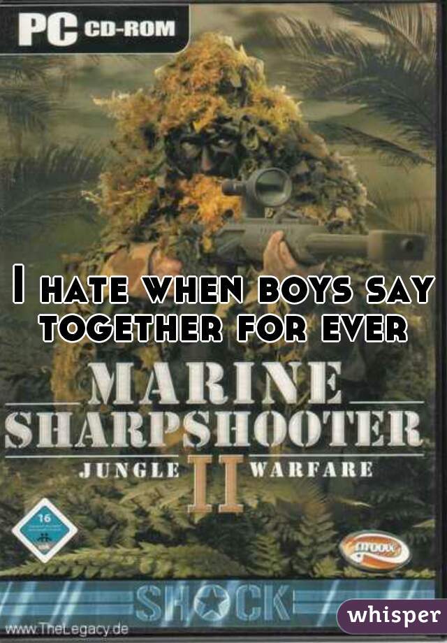I hate when boys say together for ever 