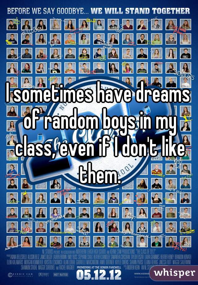 I sometimes have dreams of random boys in my class, even if I don't like them.
