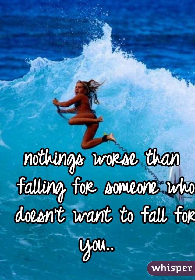 nothings worse than falling for someone who doesn't want to fall for you..  