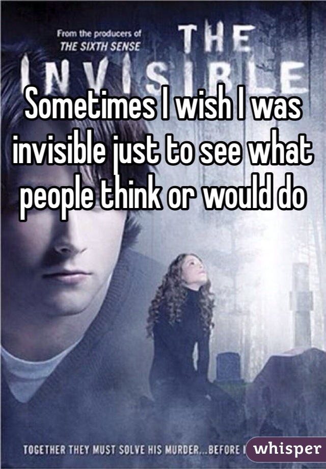 Sometimes I wish I was invisible just to see what people think or would do