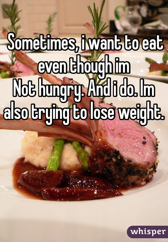  Sometimes, i want to eat even though im
Not hungry. And i do. Im also trying to lose weight.