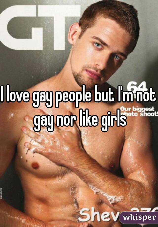 I love gay people but I'm not gay nor like girls