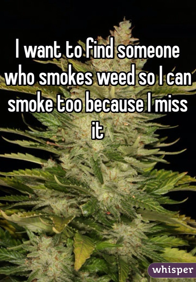 I want to find someone who smokes weed so I can smoke too because I miss it
