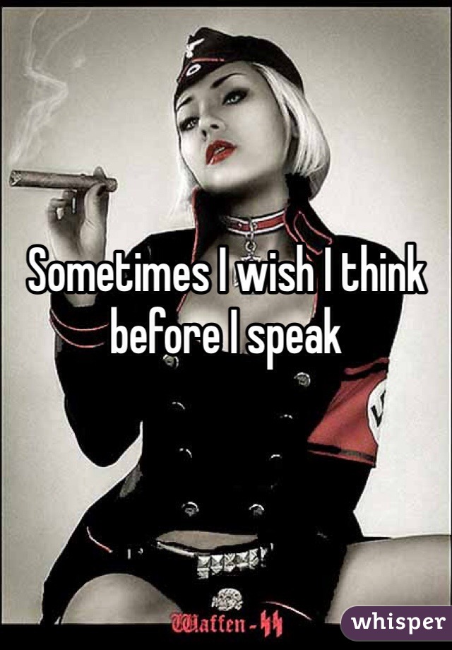 Sometimes I wish I think before I speak 