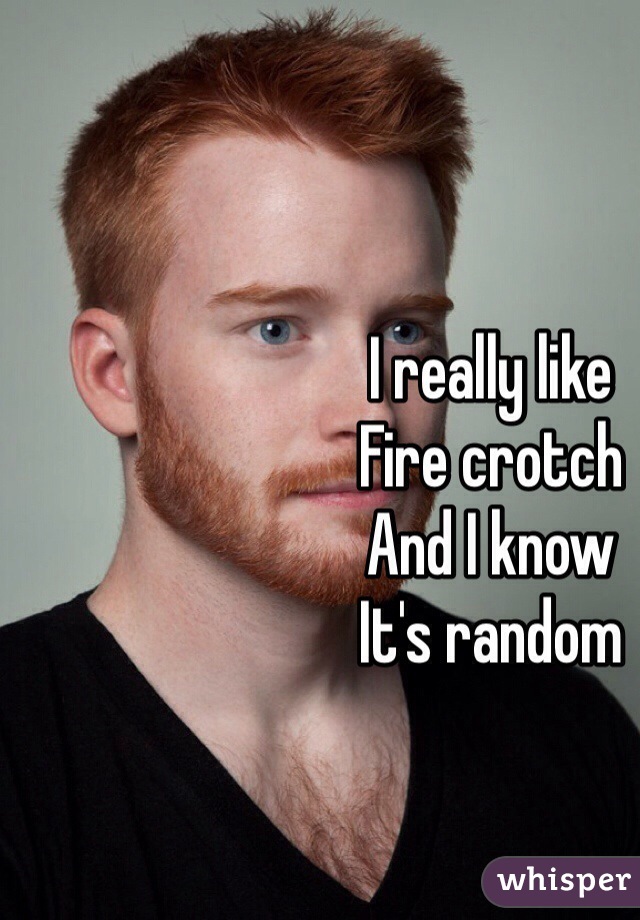 I really like
Fire crotch
And I know
It's random 