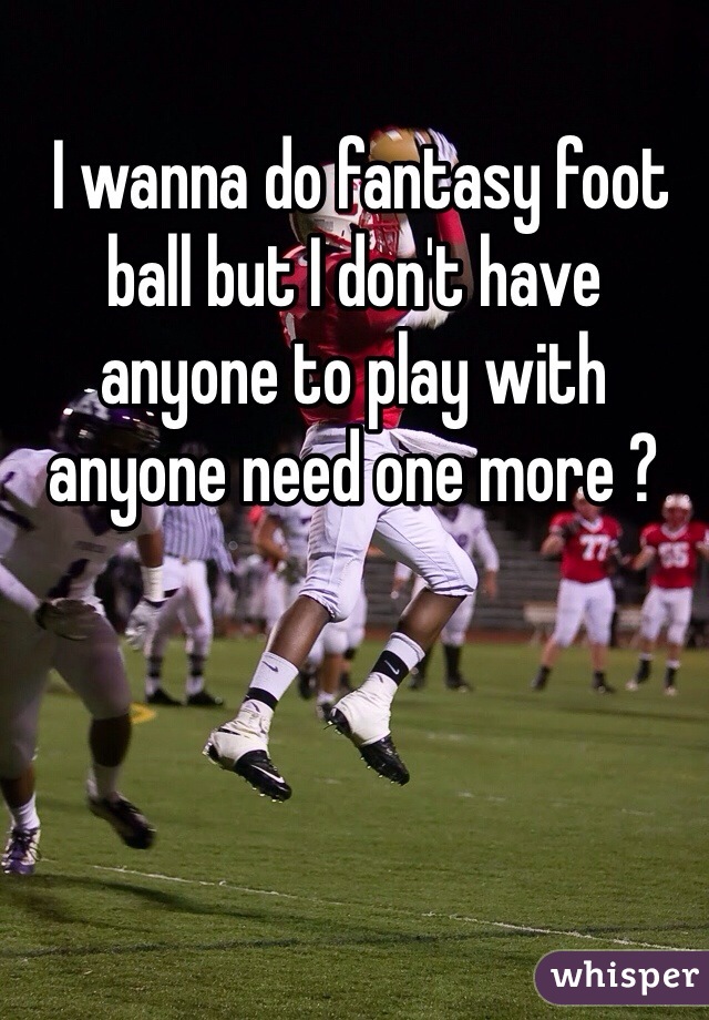  I wanna do fantasy foot ball but I don't have anyone to play with anyone need one more ? 
