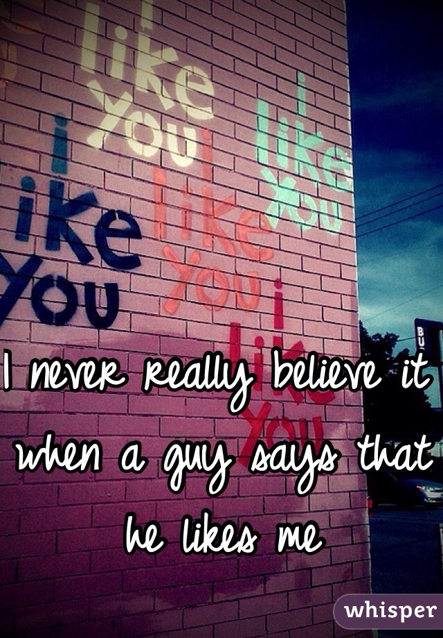 I never really believe it when a guy says that he likes me