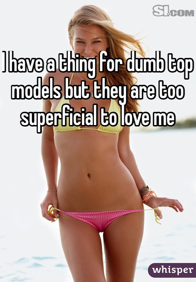 I have a thing for dumb top models but they are too superficial to love me 