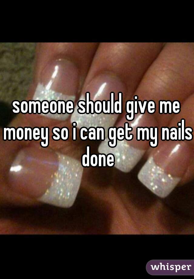 someone should give me money so i can get my nails done