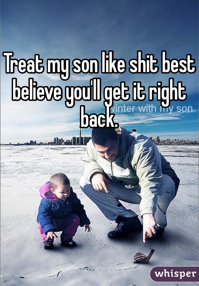 Treat my son like shit best believe you'll get it right back. 