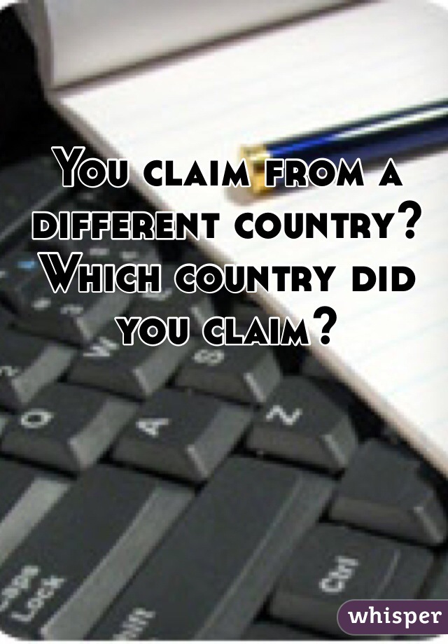 You claim from a different country? Which country did you claim?