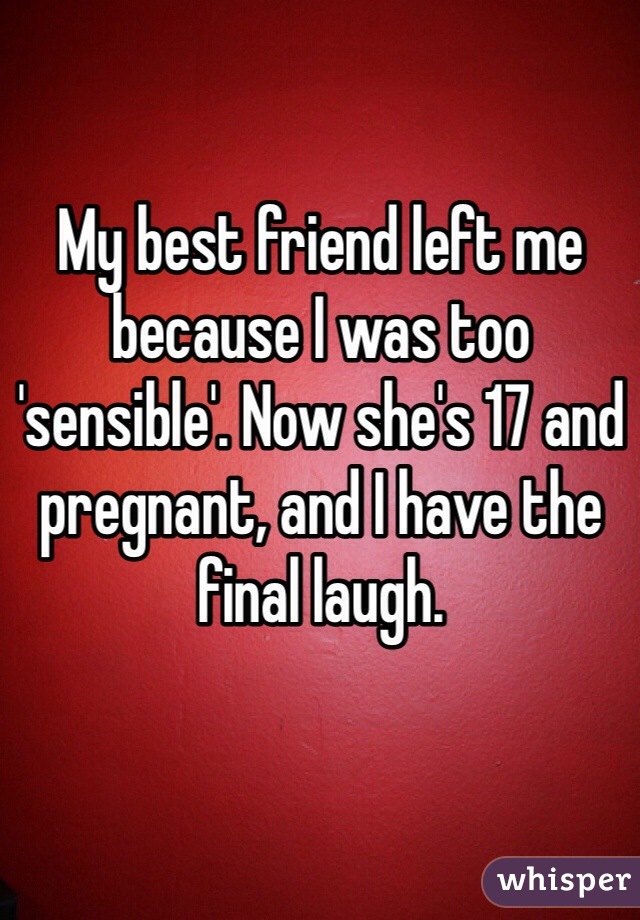 My best friend left me because I was too 'sensible'. Now she's 17 and pregnant, and I have the final laugh. 