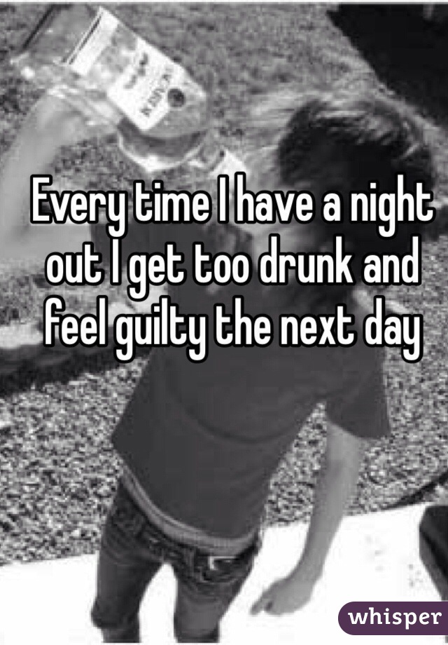 Every time I have a night out I get too drunk and feel guilty the next day