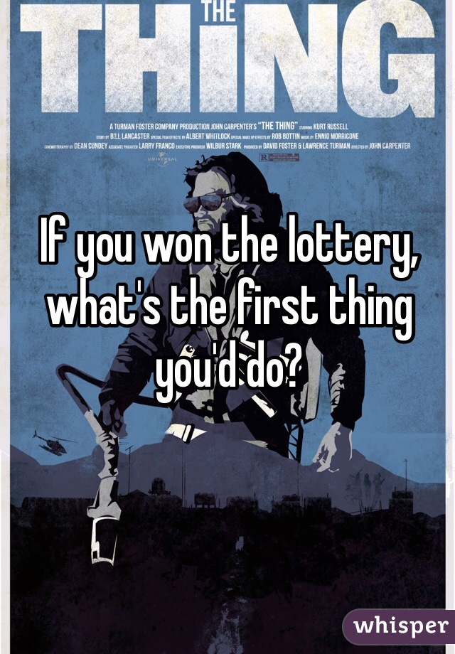If you won the lottery, what's the first thing you'd do?