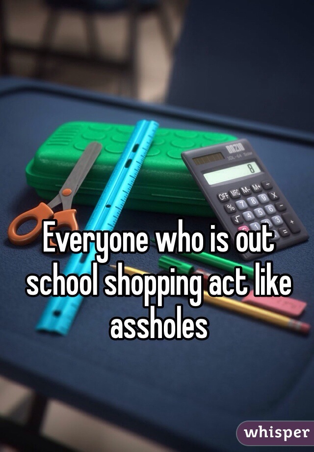 Everyone who is out school shopping act like assholes