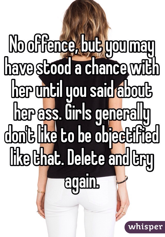 No offence, but you may have stood a chance with her until you said about her ass. Girls generally don't like to be objectified like that. Delete and try again.