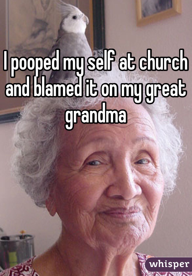 I pooped my self at church and blamed it on my great grandma