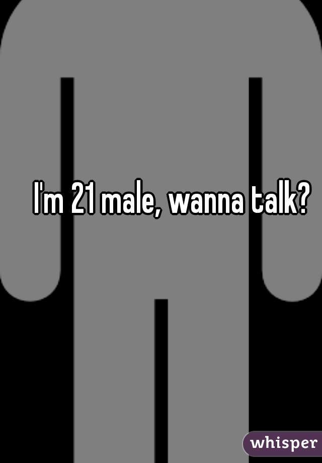 I'm 21 male, wanna talk?