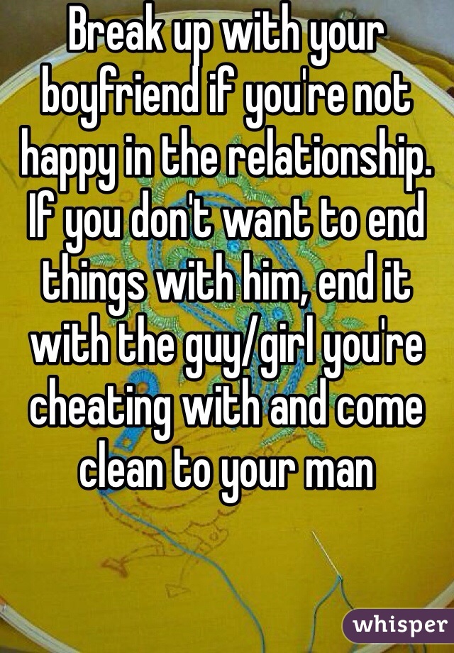 Break up with your boyfriend if you're not happy in the relationship. If you don't want to end things with him, end it with the guy/girl you're cheating with and come clean to your man
