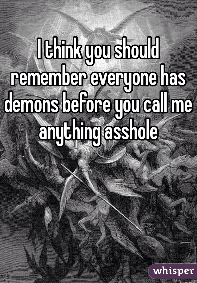 I think you should remember everyone has demons before you call me anything asshole