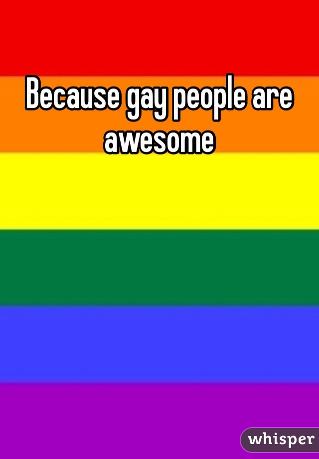Because gay people are awesome 