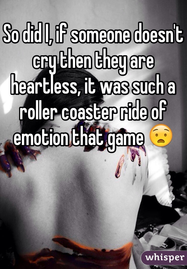 So did I, if someone doesn't cry then they are heartless, it was such a roller coaster ride of emotion that game 😧 