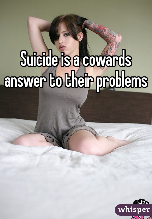 Suicide is a cowards answer to their problems 