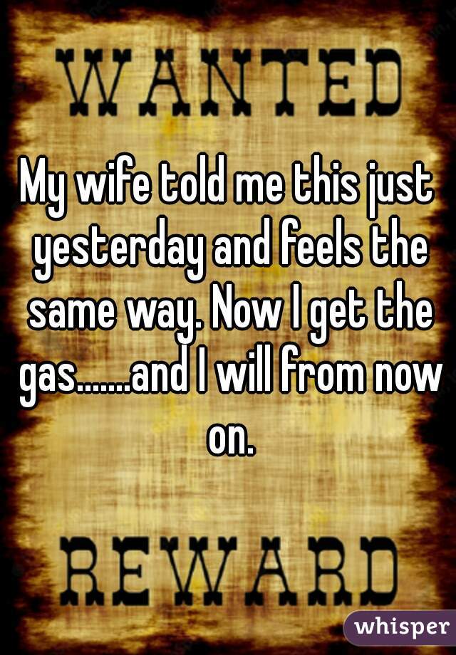 My wife told me this just yesterday and feels the same way. Now I get the gas.......and I will from now on.