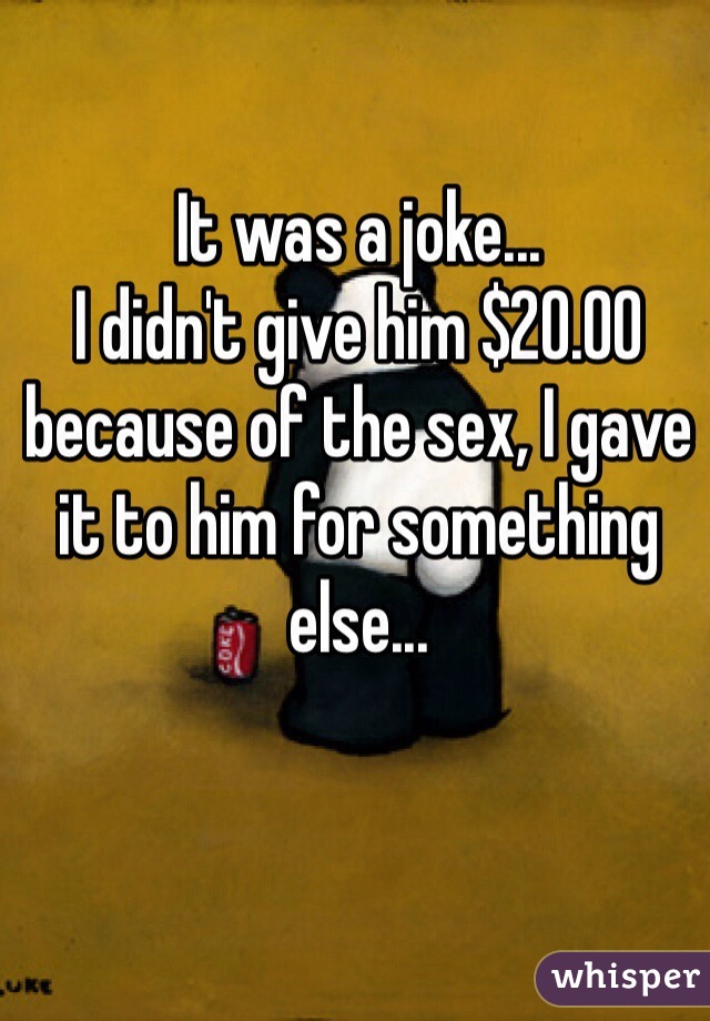 It was a joke...
I didn't give him $20.00 because of the sex, I gave it to him for something else...