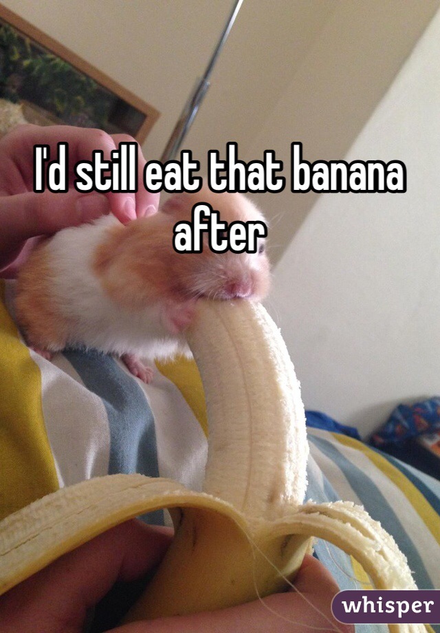 I'd still eat that banana after
