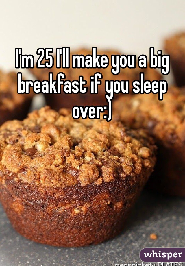I'm 25 I'll make you a big breakfast if you sleep over:)