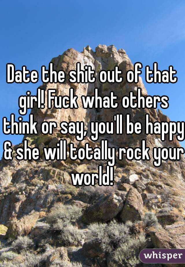 Date the shit out of that girl! Fuck what others think or say, you'll be happy & she will totally rock your world! 
