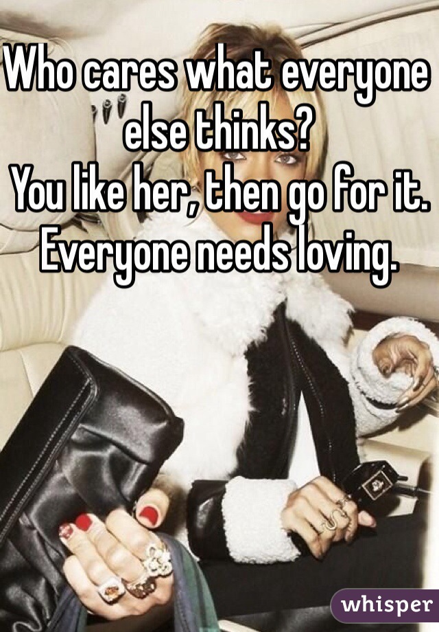 Who cares what everyone else thinks? 
You like her, then go for it. 
Everyone needs loving. 