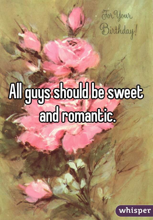 All guys should be sweet and romantic.