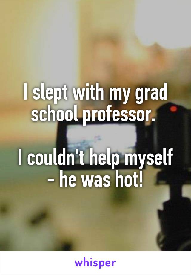 I slept with my grad school professor. 

I couldn't help myself - he was hot!