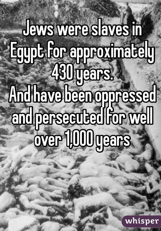Jews were slaves in Egypt for approximately 430 years.
And have been oppressed and persecuted for well over 1,000 years
