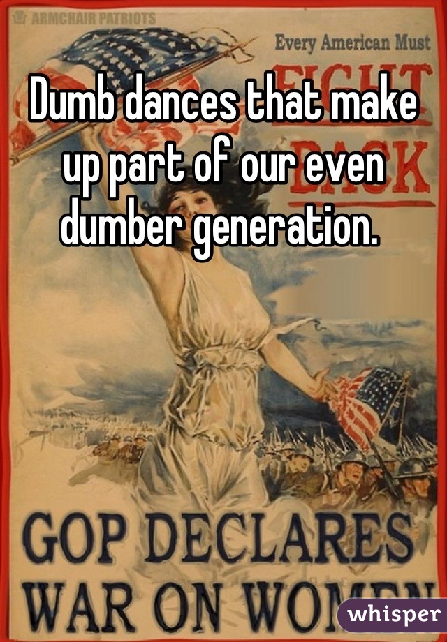 Dumb dances that make up part of our even dumber generation. 